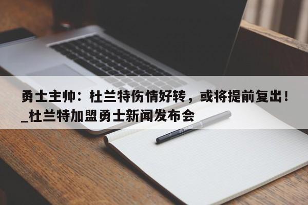 开云体育-勇士主帅：杜兰特伤情好转，或将提前复出！_杜兰特加盟勇士新闻发布会