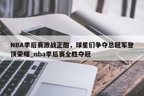 开云体育-NBA季后赛激战正酣，球星们争夺总冠军登顶荣耀_nba季后赛全胜夺冠