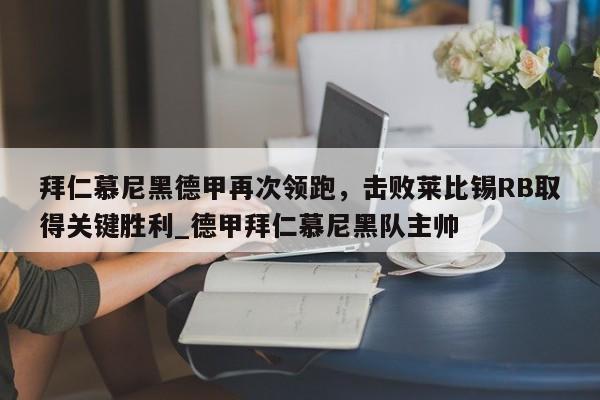 开云体育-拜仁慕尼黑德甲再次领跑，击败莱比锡RB取得关键胜利_德甲拜仁慕尼黑队主帅