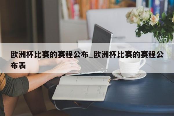 开云体育-欧洲杯比赛的赛程公布_欧洲杯比赛的赛程公布表