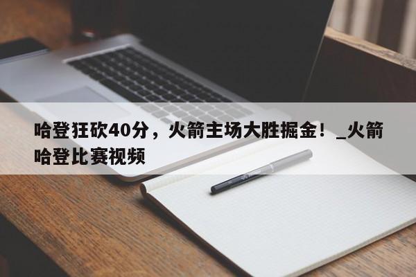 开云体育-哈登狂砍40分，火箭主场大胜掘金！_火箭哈登比赛视频