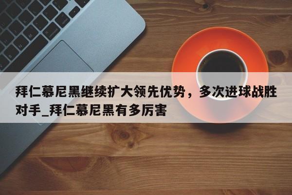 开云体育-拜仁慕尼黑继续扩大领先优势，多次进球战胜对手_拜仁慕尼黑有多厉害