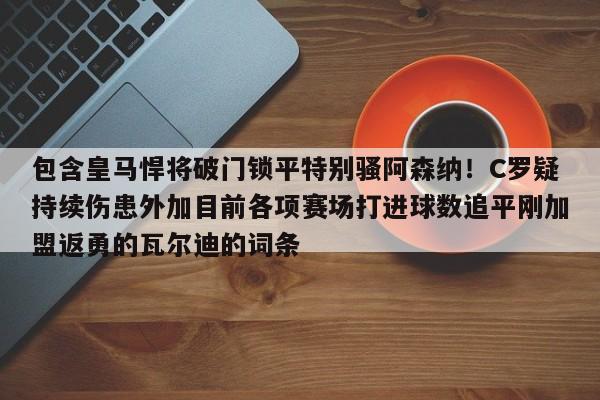 开云体育-包含皇马悍将破门锁平特别骚阿森纳！C罗疑持续伤患外加目前各项赛场打进球数追平刚加盟返勇的瓦尔迪的词条