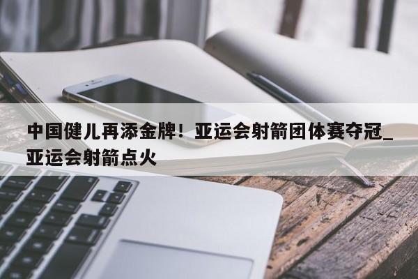 开云体育-中国健儿再添金牌！亚运会射箭团体赛夺冠_亚运会射箭点火