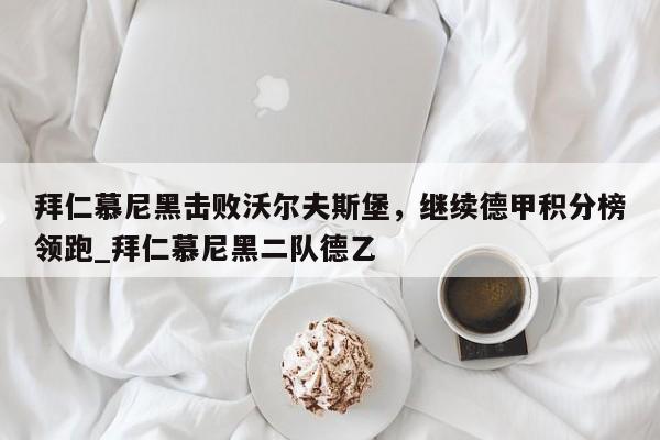 开云体育-拜仁慕尼黑击败沃尔夫斯堡，继续德甲积分榜领跑_拜仁慕尼黑二队德乙